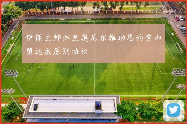 伊镇主帅加里奥尼尔推动恩西索加盟达成原则协议