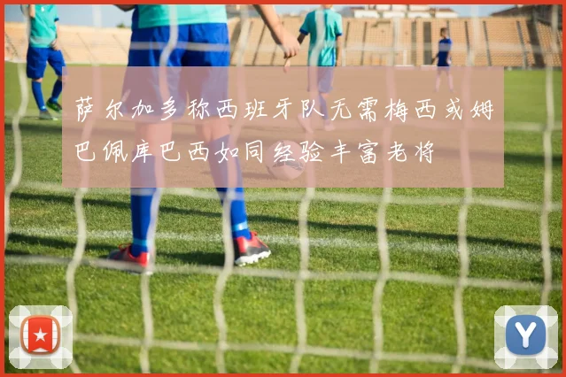 萨尔加多称西班牙队无需梅西或姆巴佩库巴西如同经验丰富老将