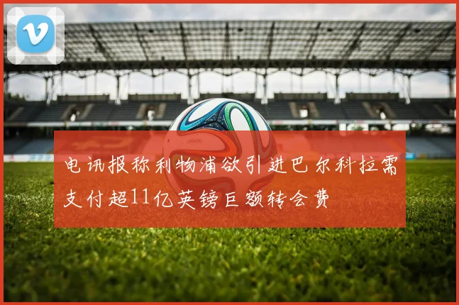 电讯报称利物浦欲引进巴尔科拉需支付超11亿英镑巨额转会费