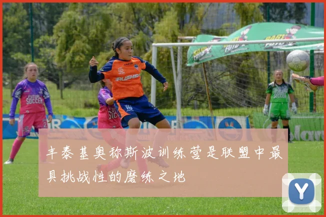 丰泰基奥称斯波训练营是联盟中最具挑战性的磨练之地