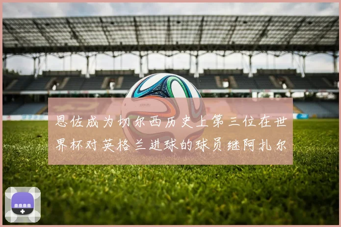 恩佐成为切尔西历史上第三位在世界杯对英格兰进球的球员继阿扎尔之后