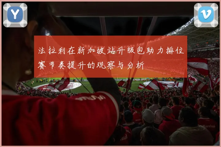法拉利在新加坡站升级包助力排位赛节奏提升的观察与分析
