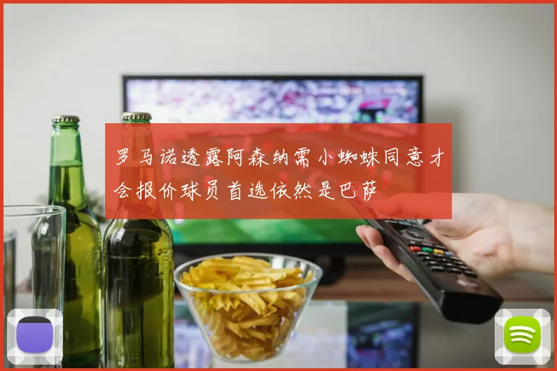 罗马诺透露阿森纳需小蜘蛛同意才会报价球员首选依然是巴萨