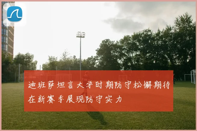 迪班萨坦言大学时期防守松懈期待在新赛季展现防守实力