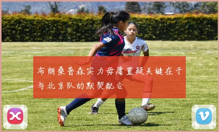 布朗桑普森实力毋庸置疑关键在于与北京队的默契配合